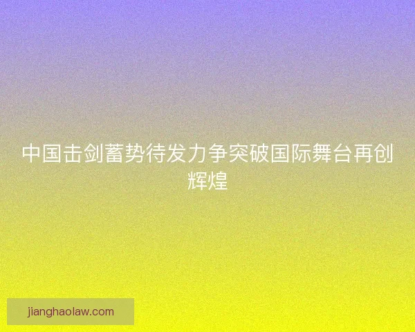 中国击剑蓄势待发力争突破国际舞台再创辉煌