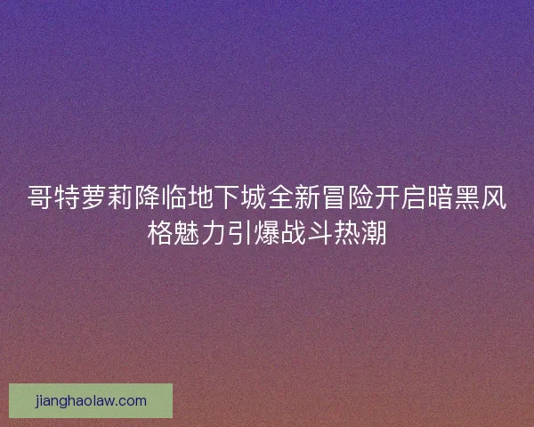 哥特萝莉降临地下城全新冒险开启暗黑风格魅力引爆战斗热潮