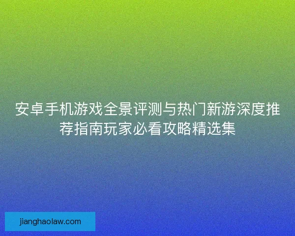 安卓手机游戏全景评测与热门新游深度推荐指南玩家必看攻略精选集