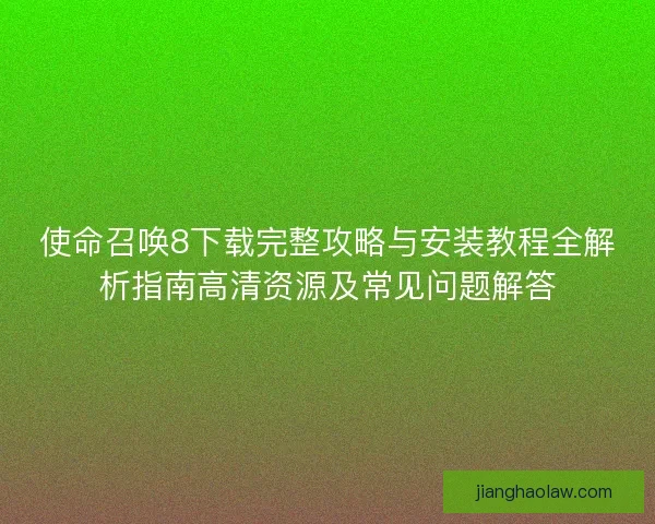 使命召唤8下载完整攻略与安装教程全解析指南高清资源及常见问题解答