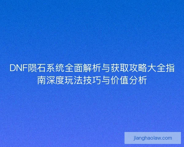 DNF陨石系统全面解析与获取攻略大全指南深度玩法技巧与价值分析